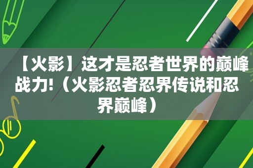 【火影】这才是忍者世界的巅峰战力!（火影忍者忍界传说和忍界巅峰）