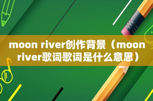 moon river创作背景（moon river歌词歌词是什么意思）