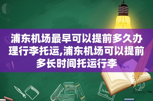 浦东机场最早可以提前多久办理行李托运,浦东机场可以提前多长时间托运行李