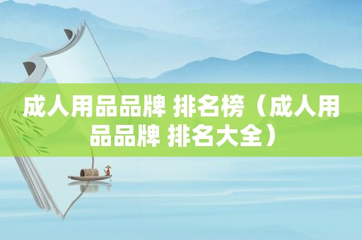 成人用品品牌 排名榜（成人用品品牌 排名大全）