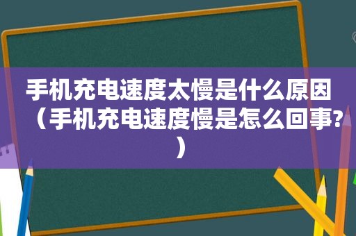 手机充电速度太慢是什么原因（手机充电速度慢是怎么回事?）