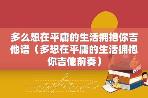 多么想在平庸的生活拥抱你吉他谱（多想在平庸的生活拥抱你吉他前奏）