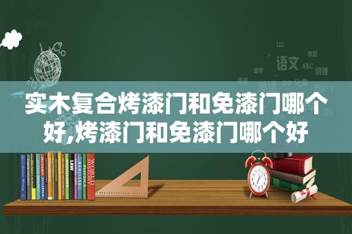 实木复合烤漆门和免漆门哪个好,烤漆门和免漆门哪个好