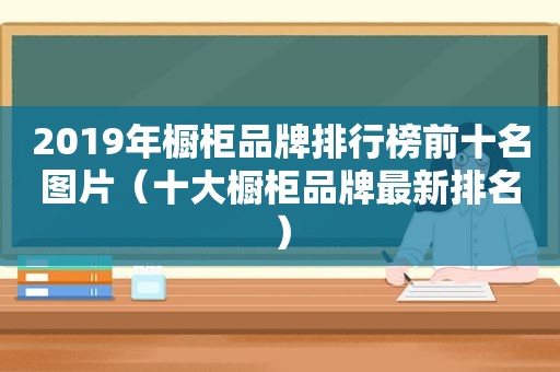 2019年橱柜品牌排行榜前十名图片（十大橱柜品牌最新排名）