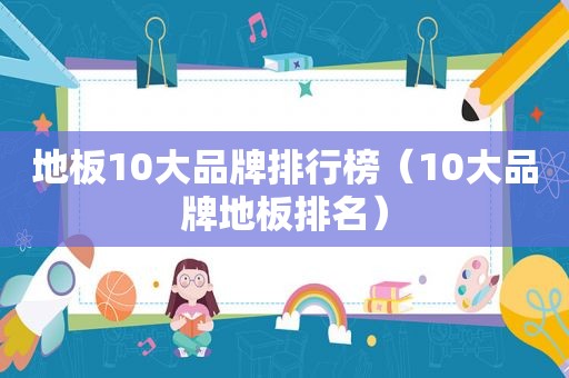 地板10大品牌排行榜（10大品牌地板排名）