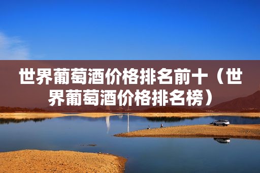 世界葡萄酒价格排名前十（世界葡萄酒价格排名榜）
