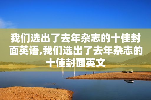 我们选出了去年杂志的十佳封面英语,我们选出了去年杂志的十佳封面英文