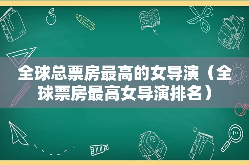 全球总票房最高的女导演（全球票房最高女导演排名）