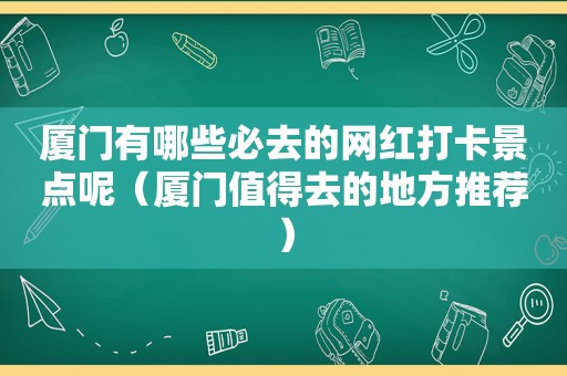 厦门有哪些必去的网红打卡景点呢（厦门值得去的地方推荐）