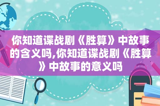 你知道谍战剧《胜算》中故事的含义吗,你知道谍战剧《胜算》中故事的意义吗