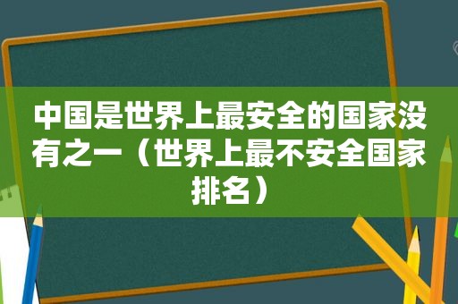 中国是世界上最安全的国家没有之一（世界上最不安全国家排名）