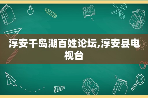 淳安千岛湖百姓论坛,淳安县电视台