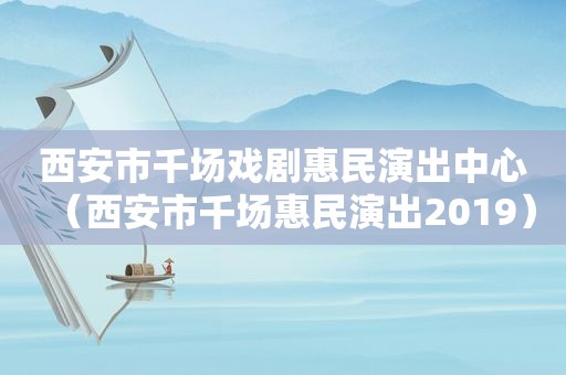 西安市千场戏剧惠民演出中心（西安市千场惠民演出2019）