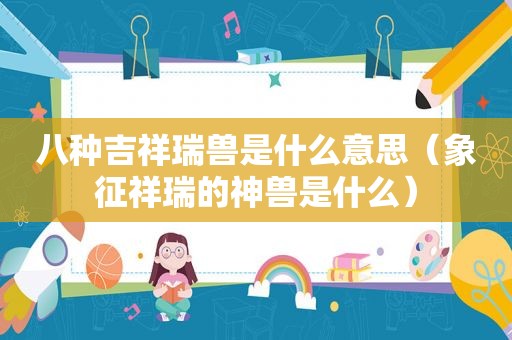 八种吉祥瑞兽是什么意思（象征祥瑞的神兽是什么）