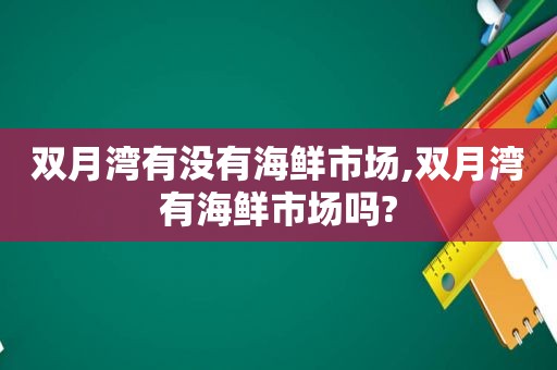 双月湾有没有海鲜市场,双月湾有海鲜市场吗?