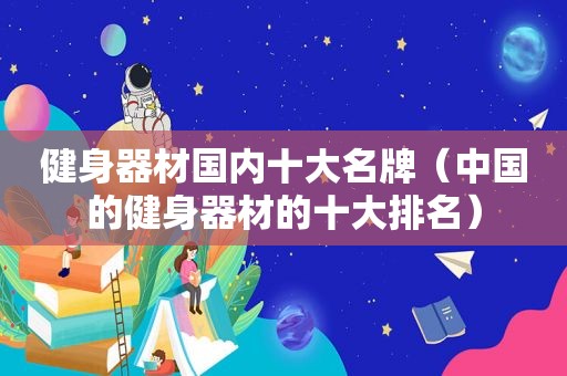 健身器材国内十大名牌（中国的健身器材的十大排名）