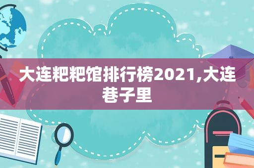 大连粑粑馆排行榜2021,大连巷子里