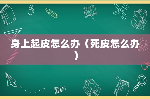 身上起皮怎么办（死皮怎么办）