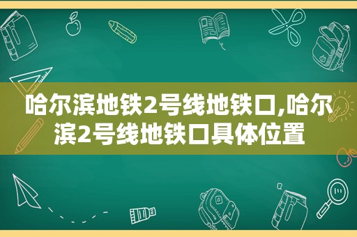 哈尔滨地铁2号线地铁口,哈尔滨2号线地铁口具 *** 置