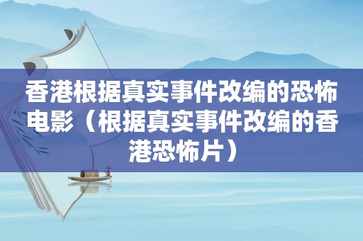 香港根据真实事件改编的恐怖电影（根据真实事件改编的香港恐怖片）