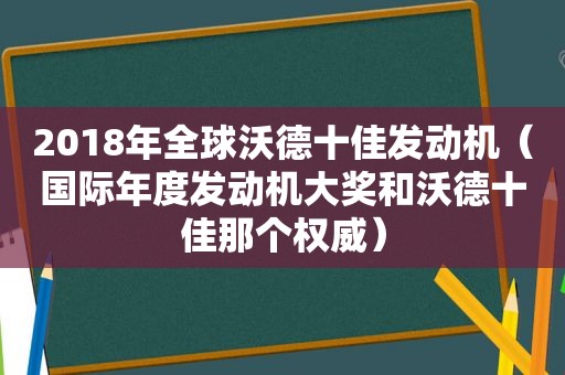 2018年全球沃德十佳发动机（国际年度发动机大奖和沃德十佳那个权威）