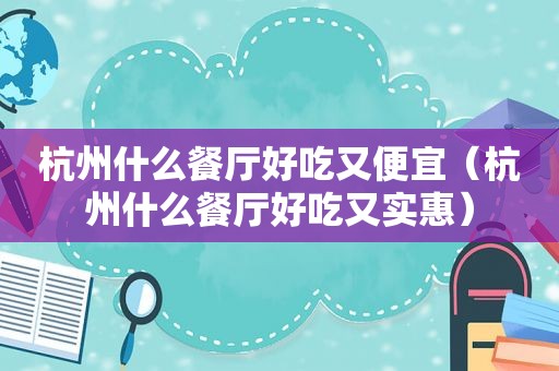 杭州什么餐厅好吃又便宜（杭州什么餐厅好吃又实惠）