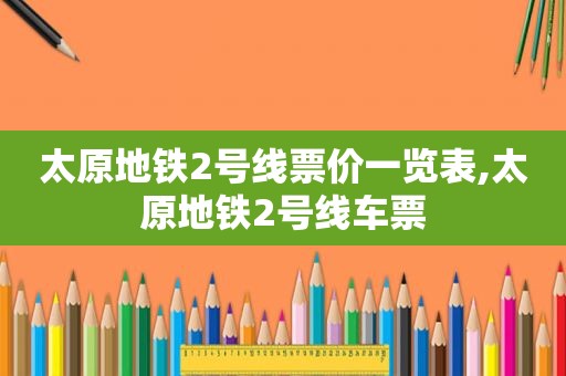 太原地铁2号线票价一览表,太原地铁2号线车票