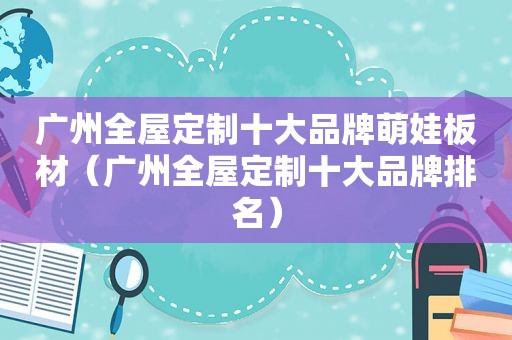 广州全屋定制十大品牌萌娃板材（广州全屋定制十大品牌排名）