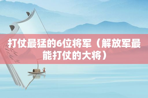 打仗最猛的6位将军（ *** 最能打仗的大将）