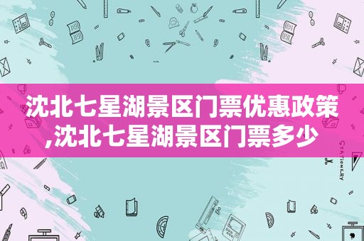 沈北七星湖景区门票优惠政策,沈北七星湖景区门票多少