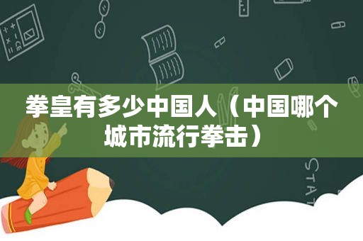拳皇有多少中国人（中国哪个城市流行拳击）