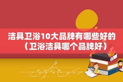 洁具卫浴10大品牌有哪些好的（卫浴洁具哪个品牌好）
