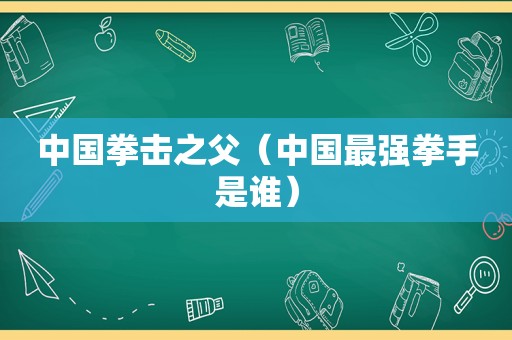 中国拳击之父（中国最强拳手是谁）