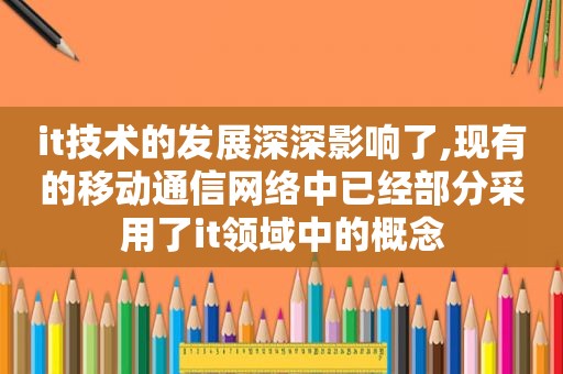 it技术的发展深深影响了,现有的移动通信网络中已经部分采用了it领域中的概念