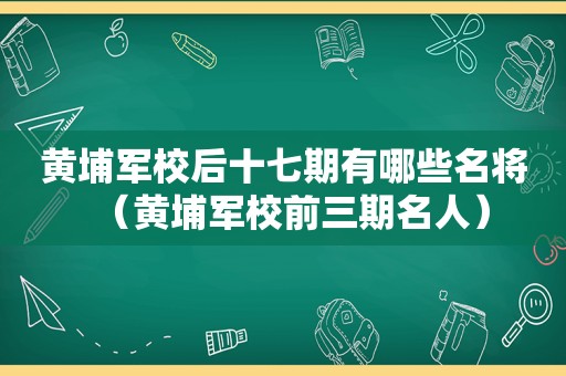 黄埔军校后十七期有哪些名将（黄埔军校前三期名人）