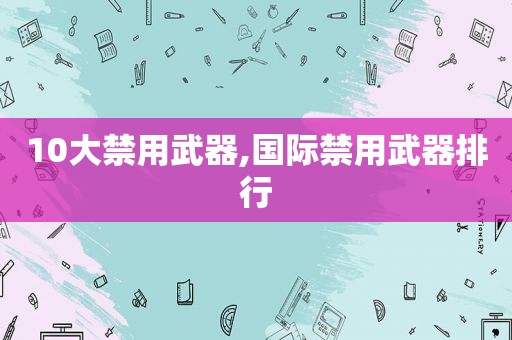 10大禁用武器,国际禁用武器排行