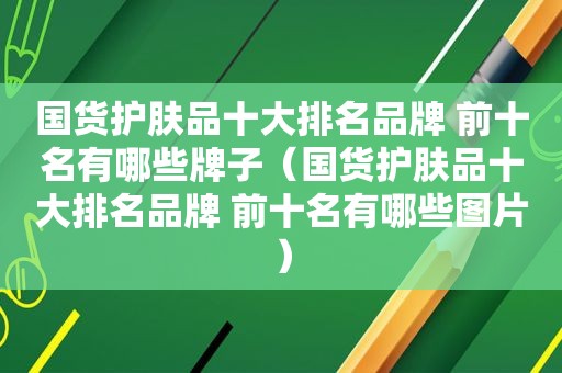 国货护肤品十大排名品牌 前十名有哪些牌子（国货护肤品十大排名品牌 前十名有哪些图片）