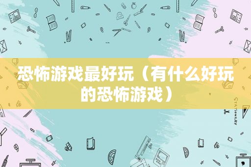 恐怖游戏最好玩（有什么好玩的恐怖游戏）