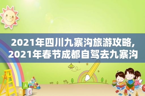 2021年四川九寨沟旅游攻略,2021年春节成都自驾去九寨沟