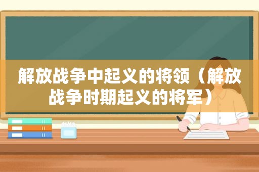 解放战争中起义的将领（解放战争时期起义的将军）
