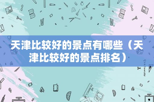 天津比较好的景点有哪些（天津比较好的景点排名）