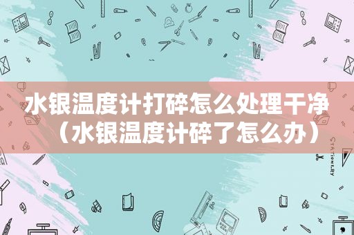 水银温度计打碎怎么处理干净（水银温度计碎了怎么办）