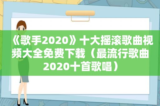 《歌手2020》十大摇滚歌曲视频大全免费下载（最流行歌曲2020十首歌唱）