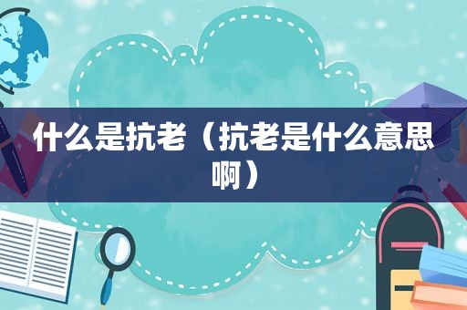 什么是抗老（抗老是什么意思啊）