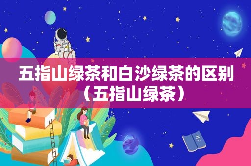 五指山绿茶和白沙绿茶的区别（五指山绿茶）