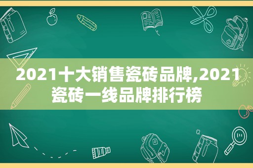 2021十大销售瓷砖品牌,2021瓷砖一线品牌排行榜