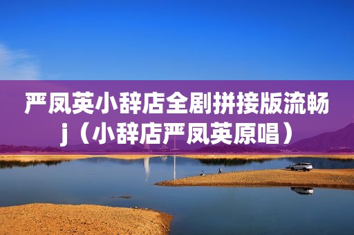 严凤英小辞店全剧拼接版流畅j（小辞店严凤英原唱）