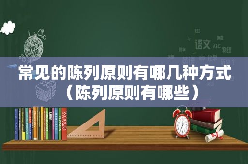 常见的陈列原则有哪几种方式（陈列原则有哪些）