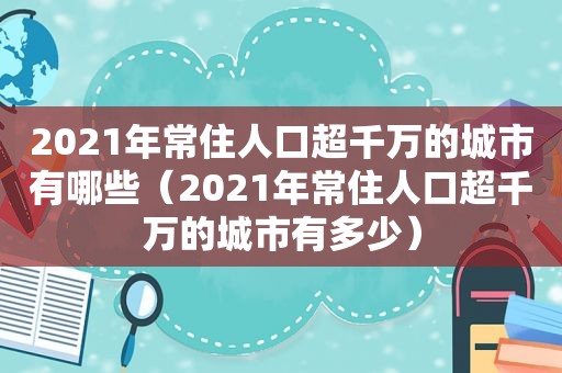2021年常住人口超千万的城市有哪些（2021年常住人口超千万的城市有多少）