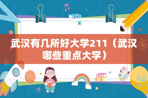 武汉有几所好大学211（武汉哪些重点大学）